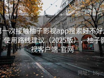 第一次接触柚子影视app搜索好不好用？使用路线建议（2025版），柚子影视客户端-官网