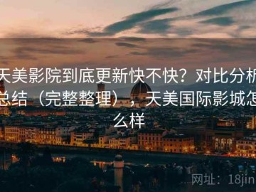 天美影院到底更新快不快？对比分析总结（完整整理），天美国际影城怎么样