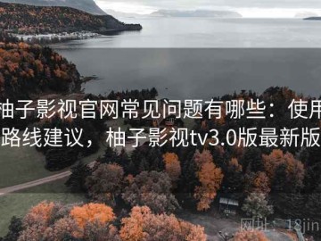 柚子影视官网常见问题有哪些：使用路线建议，柚子影视tv3.0版最新版