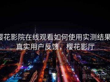 樱花影院在线观看如何使用实测结果：真实用户反馈，樱花影厅