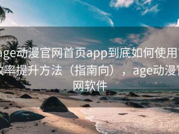 age动漫官网首页app到底如何使用？效率提升方法（指南向），age动漫官网软件