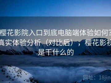 樱花影院入口到底电脑端体验如何？真实体验分析（对比后），樱花影视是干什么的