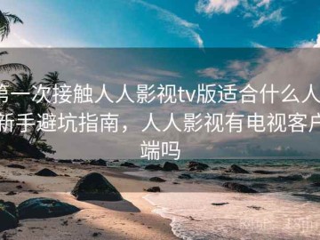 第一次接触人人影视tv版适合什么人？新手避坑指南，人人影视有电视客户端吗