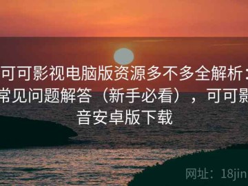 可可影视电脑版资源多不多全解析：常见问题解答（新手必看），可可影音安卓版下载