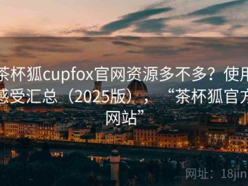 茶杯狐cupfox官网资源多不多？使用感受汇总（2025版），“茶杯狐官方网站”