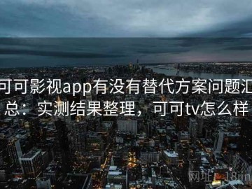 可可影视app有没有替代方案问题汇总：实测结果整理，可可tv怎么样