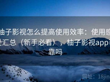 柚子影视怎么提高使用效率：使用感受汇总（新手必看），柚子影视app可靠吗