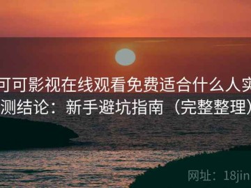 可可影视在线观看免费适合什么人实测结论：新手避坑指南（完整整理）