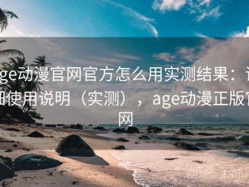 age动漫官网官方怎么用实测结果：详细使用说明（实测），age动漫正版官网