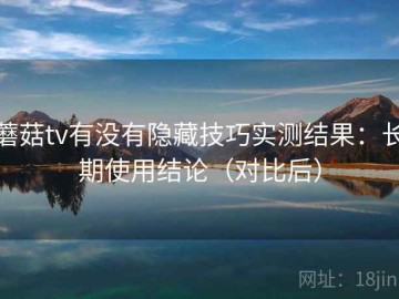 蘑菇tv有没有隐藏技巧实测结果：长期使用结论（对比后）