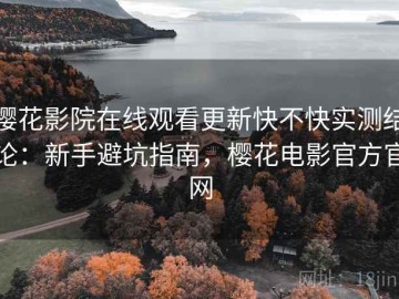 樱花影院在线观看更新快不快实测结论：新手避坑指南，樱花电影官方官网