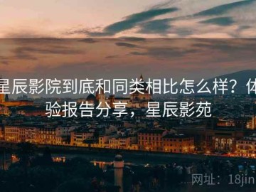 星辰影院到底和同类相比怎么样？体验报告分享，星辰影苑