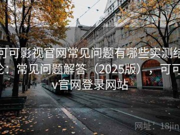可可影视官网常见问题有哪些实测结论：常见问题解答（2025版），可可tv官网登录网站