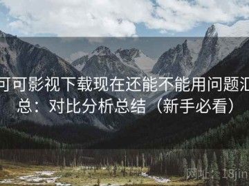 可可影视下载现在还能不能用问题汇总：对比分析总结（新手必看）