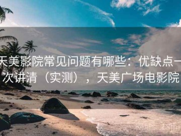 天美影院常见问题有哪些：优缺点一次讲清（实测），天美广场电影院