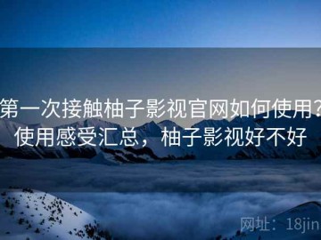 第一次接触柚子影视官网如何使用？使用感受汇总，柚子影视好不好