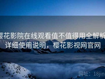 樱花影院在线观看值不值得用全解析：详细使用说明，樱花影视网官网