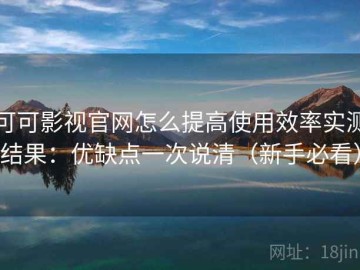 可可影视官网怎么提高使用效率实测结果：优缺点一次说清（新手必看）