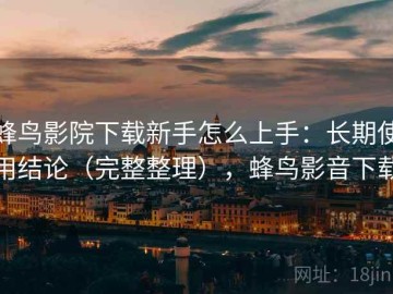 蜂鸟影院下载新手怎么上手：长期使用结论（完整整理），蜂鸟影音下载