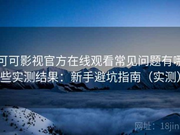 可可影视官方在线观看常见问题有哪些实测结果：新手避坑指南（实测）