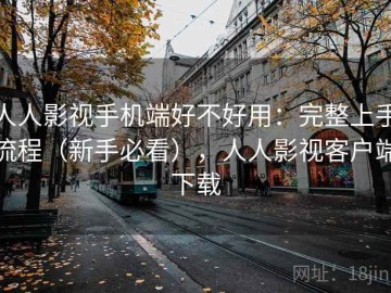 人人影视手机端好不好用：完整上手流程（新手必看），人人影视客户端下载