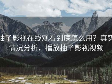 柚子影视在线观看到底怎么用？真实情况分析，播放柚子影视视频