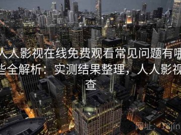人人影视在线免费观看常见问题有哪些全解析：实测结果整理，人人影视 查