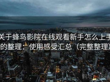 关于蜂鸟影院在线观看新手怎么上手的整理：使用感受汇总（完整整理）