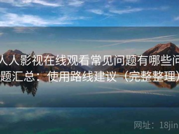 人人影视在线观看常见问题有哪些问题汇总：使用路线建议（完整整理）