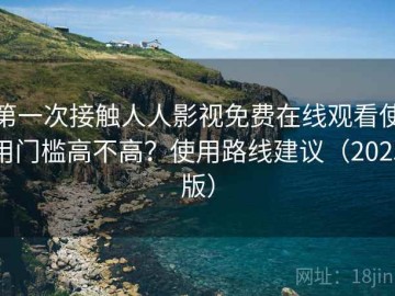 第一次接触人人影视免费在线观看使用门槛高不高？使用路线建议（2025版）