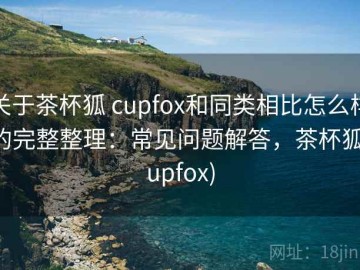 关于茶杯狐 cupfox和同类相比怎么样的完整整理：常见问题解答，茶杯狐(upfox)