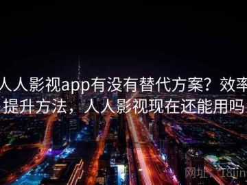 人人影视app有没有替代方案？效率提升方法，人人影视现在还能用吗