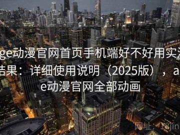 age动漫官网首页手机端好不好用实测结果：详细使用说明（2025版），age动漫官网全部动画