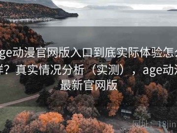 age动漫官网版入口到底实际体验怎么样？真实情况分析（实测），age动漫最新官网版