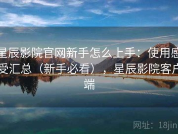 星辰影院官网新手怎么上手：使用感受汇总（新手必看），星辰影院客户端