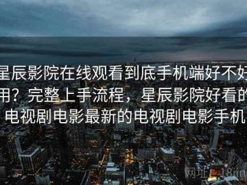 星辰影院在线观看到底手机端好不好用？完整上手流程，星辰影院好看的电视剧电影最新的电视剧电影手机