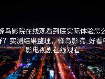 蜂鸟影院在线观看到底实际体验怎么样？实测结果整理，蜂鸟影院_好看电影电视剧在线观看