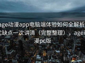 age动漫app电脑端体验如何全解析：优缺点一次讲清（完整整理），age动漫pc版