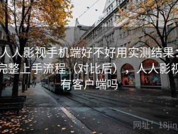 人人影视手机端好不好用实测结果：完整上手流程（对比后），人人影视有客户端吗
