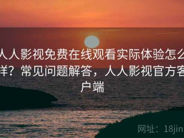 人人影视免费在线观看实际体验怎么样？常见问题解答，人人影视官方客户端