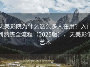 天美影院为什么这么多人在用？入门到熟练全流程（2025版），天美影像艺术