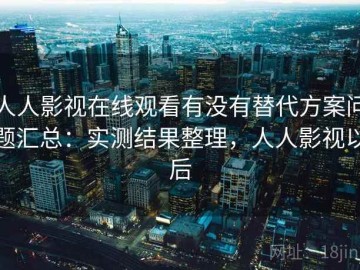 人人影视在线观看有没有替代方案问题汇总：实测结果整理，人人影视以后