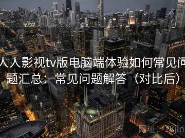 人人影视tv版电脑端体验如何常见问题汇总：常见问题解答（对比后）