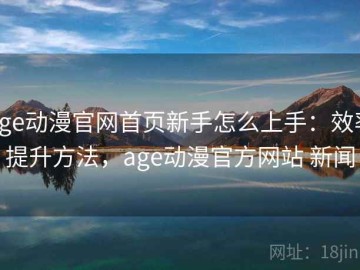 age动漫官网首页新手怎么上手：效率提升方法，age动漫官方网站 新闻
