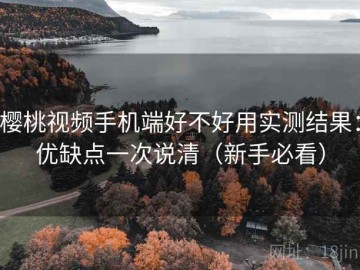 樱桃视频手机端好不好用实测结果：优缺点一次说清（新手必看）