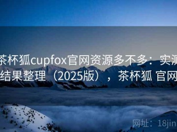 茶杯狐cupfox官网资源多不多：实测结果整理（2025版），茶杯狐 官网