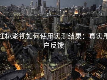 红桃影视如何使用实测结果：真实用户反馈