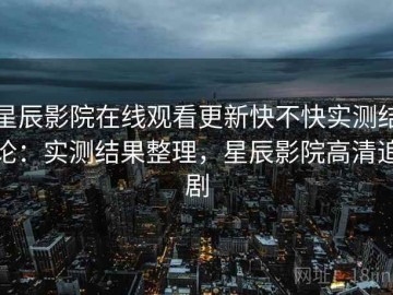 星辰影院在线观看更新快不快实测结论：实测结果整理，星辰影院高清追剧