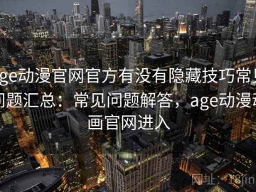 age动漫官网官方有没有隐藏技巧常见问题汇总：常见问题解答，age动漫动画官网进入