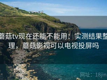 蘑菇tv现在还能不能用：实测结果整理，蘑菇影视可以电视投屏吗